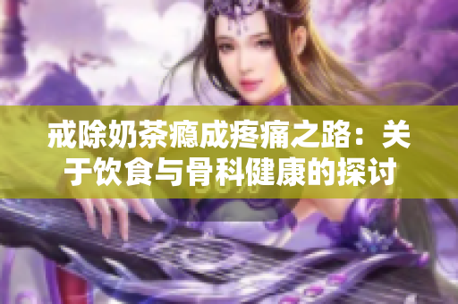 戒除奶茶瘾成疼痛之路：关于饮食与骨科健康的探讨