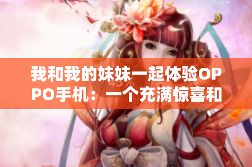 我和我的妹妹一起体验OPPO手机：一个充满惊喜和乐趣的体验