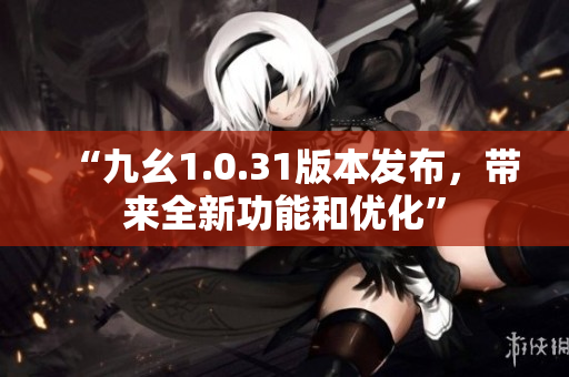 “九幺1.0.31版本发布，带来全新功能和优化”