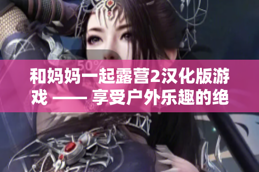 和妈妈一起露营2汉化版游戏 —— 享受户外乐趣的绝佳选择