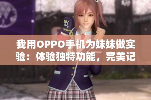 我用OPPO手机为妹妹做实验：体验独特功能，完美记录分享