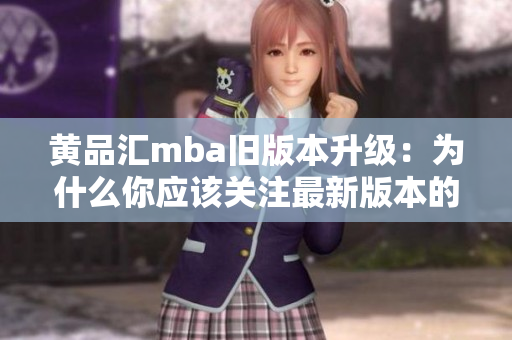 黄品汇mba旧版本升级：为什么你应该关注最新版本的黄品汇mba？