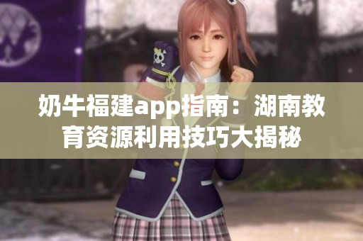 奶牛福建app指南：湖南教育资源利用技巧大揭秘