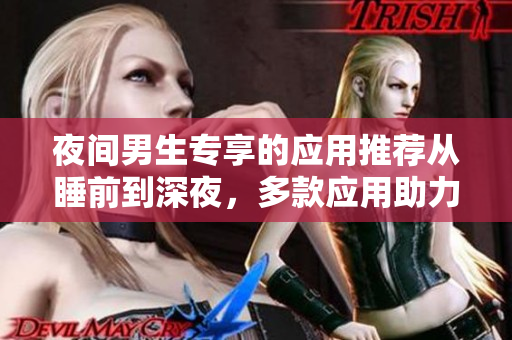 夜间男生专享的应用推荐从睡前到深夜，多款应用助力男生生活