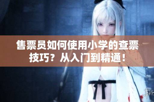 售票员如何使用小学的查票技巧？从入门到精通！