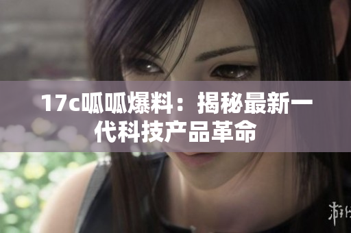 17c呱呱爆料：揭秘最新一代科技产品革命