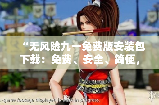“无风险九一免费版安装包下载：免费、安全、简便，一键畅享！”