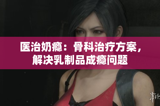 医治奶瘾：骨科治疗方案，解决乳制品成瘾问题