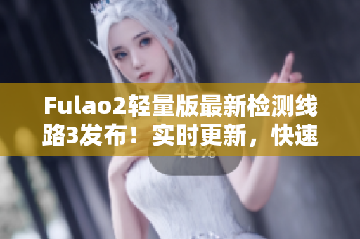 Fulao2轻量版最新检测线路3发布！实时更新，快速稳定，让您尽情畅游网络世界
