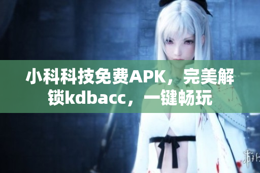 小科科技免费APK，完美解锁kdbacc，一键畅玩