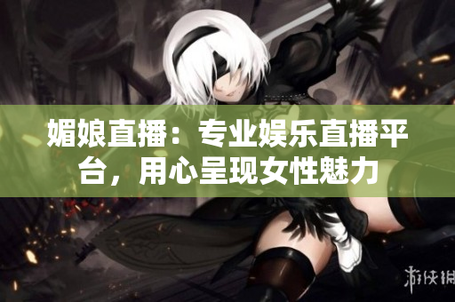 媚娘直播：专业娱乐直播平台，用心呈现女性魅力