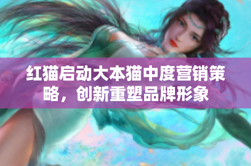 红猫启动大本猫中度营销策略，创新重塑品牌形象