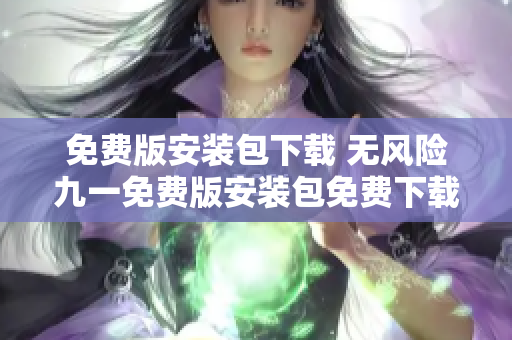 免费版安装包下载 无风险九一免费版安装包免费下载指南