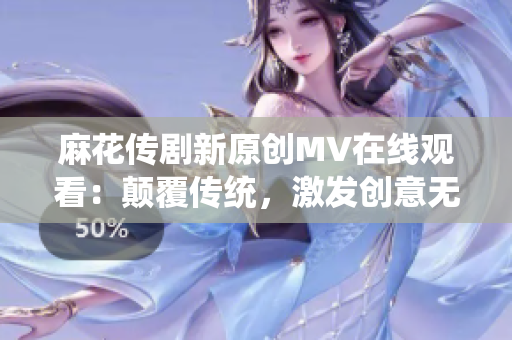 麻花传剧新原创MV在线观看：颠覆传统，激发创意无限，精彩不容错过