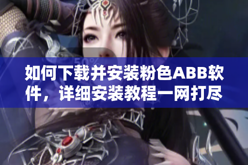 如何下载并安装粉色ABB软件，详细安装教程一网打尽