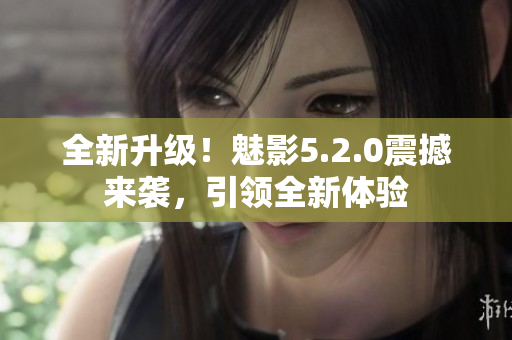 全新升级！魅影5.2.0震撼来袭，引领全新体验