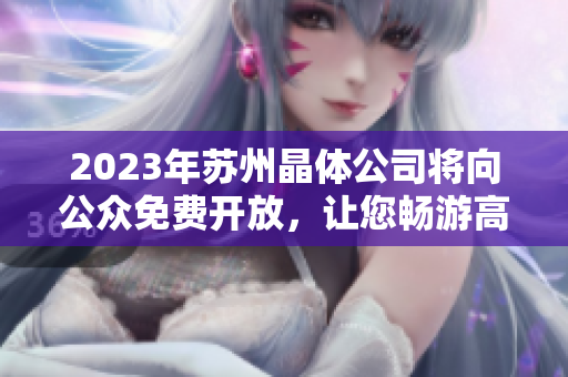 2023年苏州晶体公司将向公众免费开放，让您畅游高科技世界