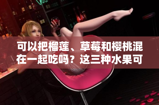 可以把榴莲、草莓和樱桃混在一起吃吗？这三种水果可以搭配在一起吗？