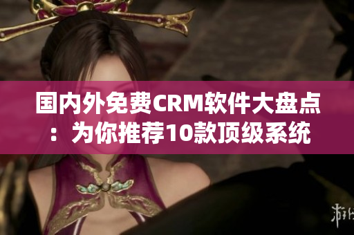 国内外免费CRM软件大盘点：为你推荐10款顶级系统
