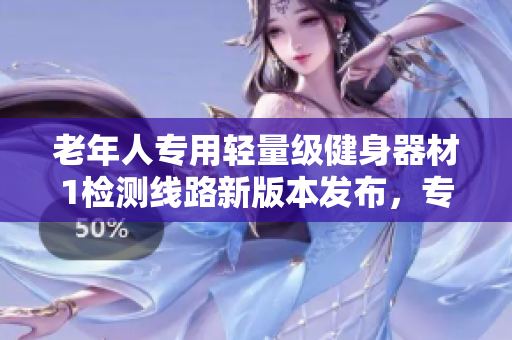老年人专用轻量级健身器材1检测线路新版本发布，专为年长者设计的最佳选择