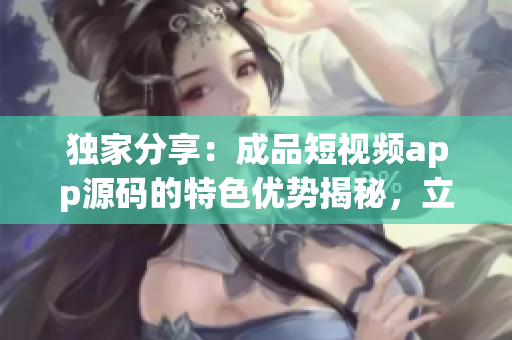 独家分享：成品短视频app源码的特色优势揭秘，立即获取关键信息！
