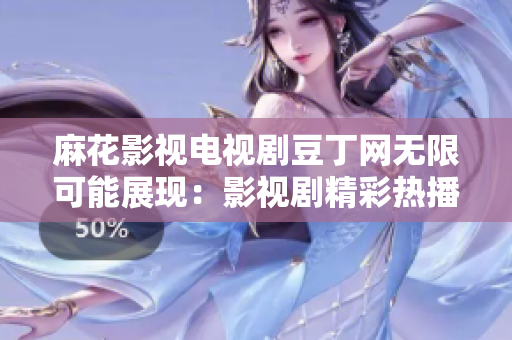 麻花影视电视剧豆丁网无限可能展现：影视剧精彩热播，豆丁网全方位解读！