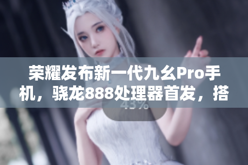 荣耀发布新一代九幺Pro手机，骁龙888处理器首发，搭载55W快充技术