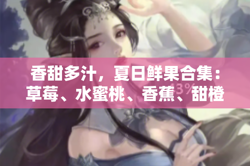 香甜多汁，夏日鲜果合集：草莓、水蜜桃、香蕉、甜橙、芒果应有尽有