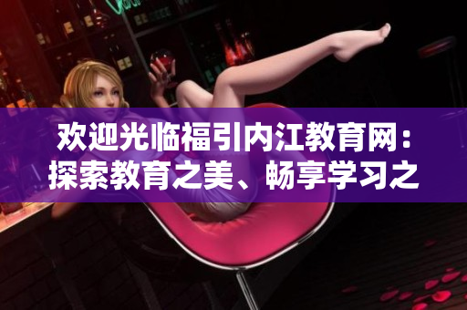 欢迎光临福引内江教育网：探索教育之美、畅享学习之乐