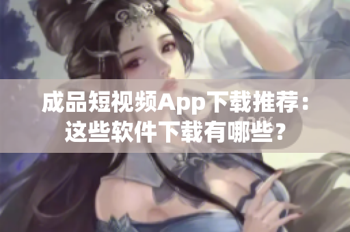 成品短视频App下载推荐：这些软件下载有哪些？