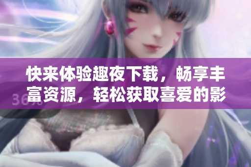 快来体验趣夜下载，畅享丰富资源，轻松获取喜爱的影视音乐。