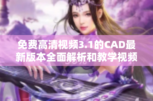免费高清视频3.1的CAD最新版本全面解析和教学视频