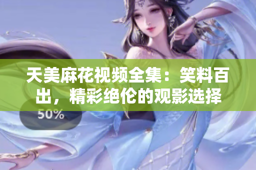 天美麻花视频全集：笑料百出，精彩绝伦的观影选择