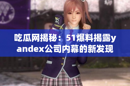 吃瓜网揭秘：51爆料揭露yandex公司内幕的新发现
