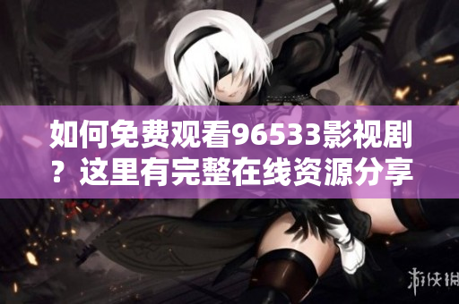 如何免费观看96533影视剧？这里有完整在线资源分享！