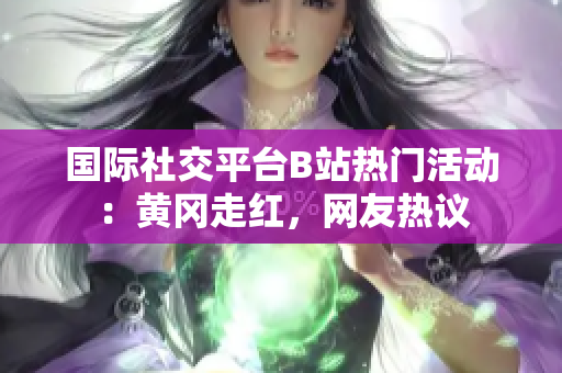国际社交平台B站热门活动：黄冈走红，网友热议