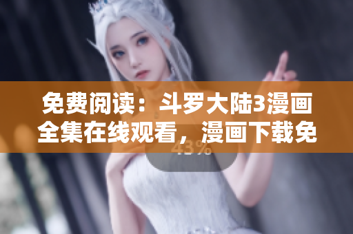 免费阅读：斗罗大陆3漫画全集在线观看，漫画下载免费更新