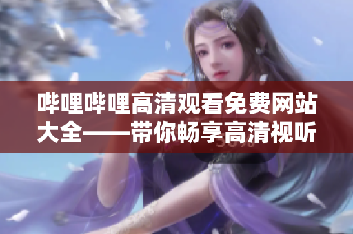 哔哩哔哩高清观看免费网站大全——带你畅享高清视听新体验