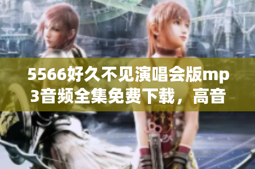 5566好久不见演唱会版mp3音频全集免费下载，高音质完整无损音乐资源分享