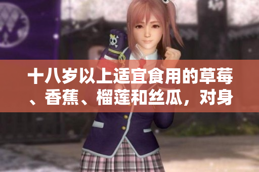 十八岁以上适宜食用的草莓、香蕉、榴莲和丝瓜，对身体有何益处？
