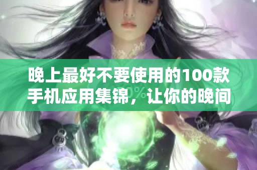 晚上最好不要使用的100款手机应用集锦，让你的晚间生活更健康舒适