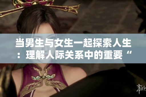 当男生与女生一起探索人生：理解人际关系中的重要“软件”