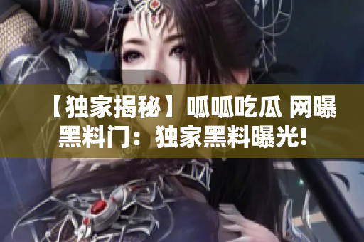 【独家揭秘】呱呱吃瓜 网曝黑料门：独家黑料曝光!