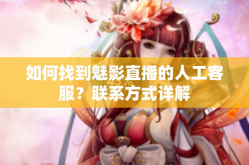 如何找到魅影直播的人工客服？联系方式详解