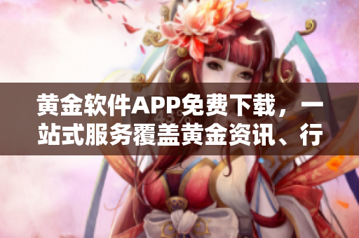 黄金软件APP免费下载，一站式服务覆盖黄金资讯、行情数据及交易平台