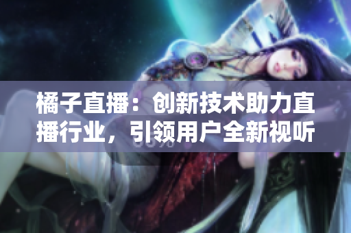 橘子直播：创新技术助力直播行业，引领用户全新视听体验
