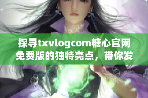 探寻txvlogcom糖心官网免费版的独特亮点，带你发现不一样的魅力