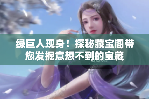 绿巨人现身！探秘藏宝阁带您发掘意想不到的宝藏