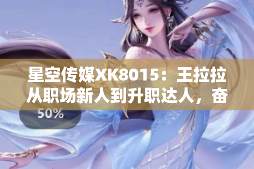星空传媒XK8015：王拉拉从职场新人到升职达人，奋斗成长之路1