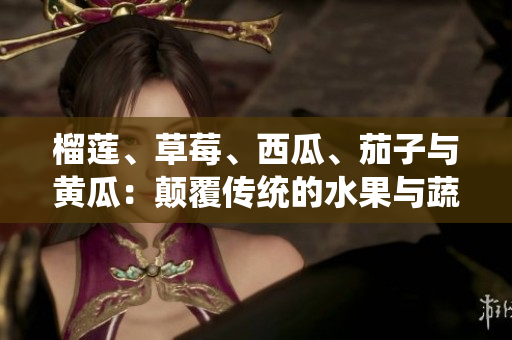 榴莲、草莓、西瓜、茄子与黄瓜：颠覆传统的水果与蔬菜组合